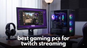 best gaming pcs for twitch streaming
