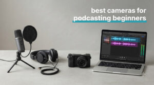 best cameras for podcasting beginners
